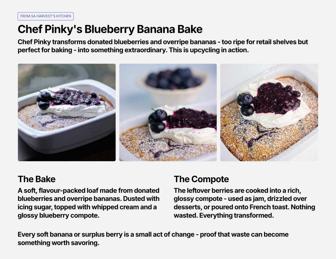 Upcycling in the Kitchen
Food rescue also happens at home, when creativity turns surplus into meals.
Here’s an example from SA Harvest’s kitchen: Chef Pinky transforms donated blueberries and overripe bananas into a soft, flavour‑packed loaf. The leftover berries are cooked into a glossy compote - versatile enough to use as jam, drizzle over desserts, or pour onto French toast.
This is upcycling in action: giving ingredients a second chance, reducing waste, and creating more from less. On Global Recycling Day, every rescued berry or soft banana is a small act of change - proof that households can contribute to the circular economy.
